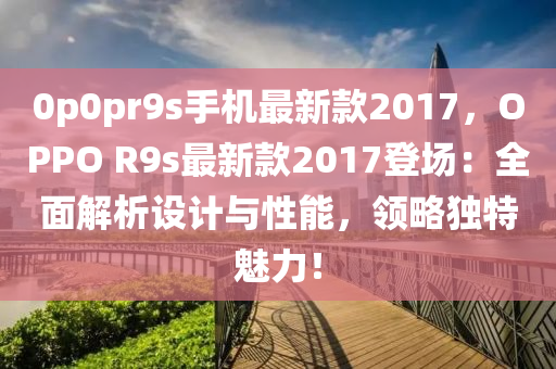 0p0pr9s手機最新款2017，OPPO R9s最新款2017登場：全面解析設計與性能，領略獨特魅力！
