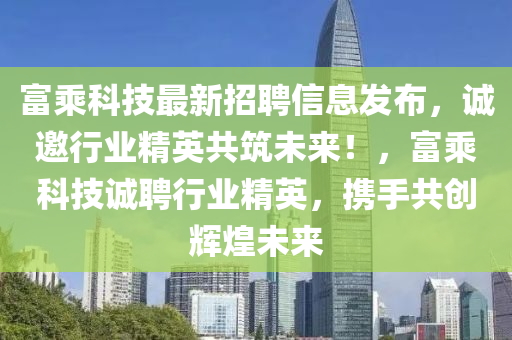 富乘科技最新招聘信息發(fā)布，誠邀行業(yè)精英共筑未來！，富乘科技誠聘行業(yè)精英，攜手共創(chuàng)輝煌未來