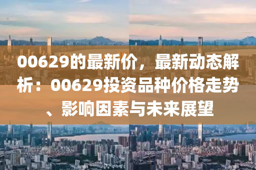 00629的最新價(jià)，最新動(dòng)態(tài)解析：00629投資品種價(jià)格走勢(shì)、影響因素與未來(lái)展望
