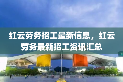 紅云勞務(wù)招工最新信息，紅云勞務(wù)最新招工資訊匯總