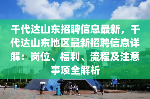 千代達(dá)山東招聘信息最新，千代達(dá)山東地區(qū)最新招聘信息詳解：崗位、福利、流程及注意事項(xiàng)全解析