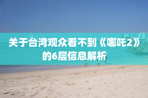 關(guān)于臺灣觀眾看不到《哪吒2》的6層信息解析