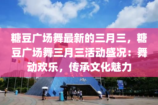 糖豆廣場舞最新的三月三，糖豆廣場舞三月三活動盛況：舞動歡樂，傳承文化魅力