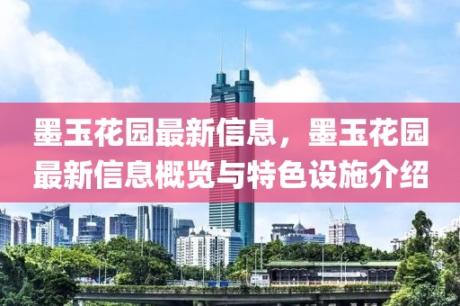 墨玉花園最新信息，墨玉花園最新信息概覽與特色設(shè)施介紹