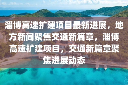 淄博高速擴(kuò)建項(xiàng)目最新進(jìn)展，地方新聞聚焦交通新篇章，淄博高速擴(kuò)建項(xiàng)目，交通新篇章聚焦進(jìn)展動(dòng)態(tài)