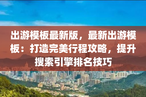 出游模板最新版，最新出游模板：打造完美行程攻略，提升搜索引擎排名技巧