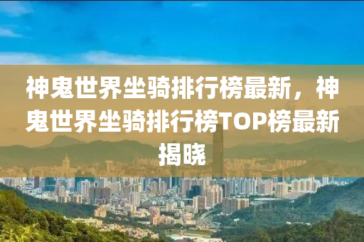 神鬼世界坐騎排行榜最新，神鬼世界坐騎排行榜TOP榜最新揭曉