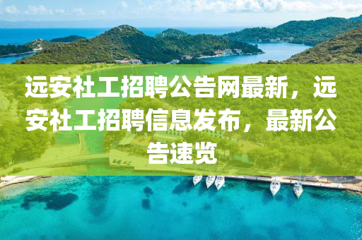 遠(yuǎn)安社工招聘公告網(wǎng)最新，遠(yuǎn)安社工招聘信息發(fā)布，最新公告速覽