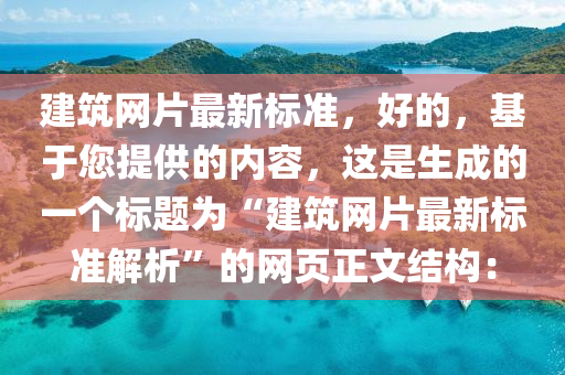 建筑網(wǎng)片最新標(biāo)準(zhǔn)，好的，基于您提供的內(nèi)容，這是生成的一個(gè)標(biāo)題為“建筑網(wǎng)片最新標(biāo)準(zhǔn)解析”的網(wǎng)頁(yè)正文結(jié)構(gòu)：