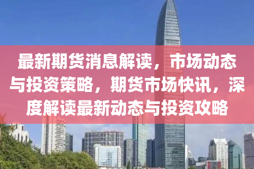 最新期貨消息解讀，市場動態(tài)與投資策略，期貨市場快訊，深度解讀最新動態(tài)與投資攻略