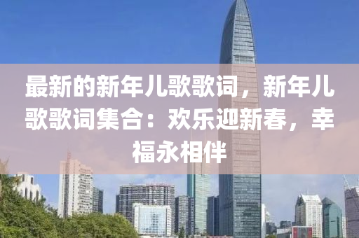 最新的新年兒歌歌詞，新年兒歌歌詞集合：歡樂迎新春，幸福永相伴