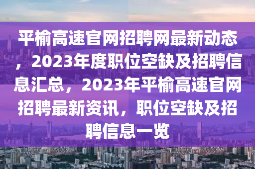平榆高速官網(wǎng)招聘網(wǎng)最新動(dòng)態(tài)，2023年度職位空缺及招聘信息匯總，2023年平榆高速官網(wǎng)招聘最新資訊，職位空缺及招聘信息一覽