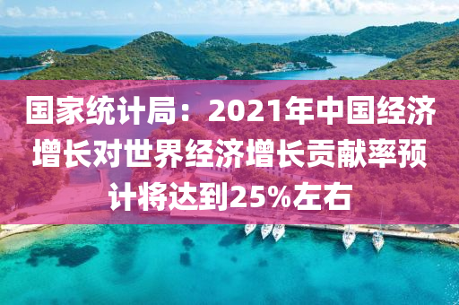 國家統(tǒng)計局：2021年中國經(jīng)濟增長對世界經(jīng)濟增長貢獻率預計將達到25%左右