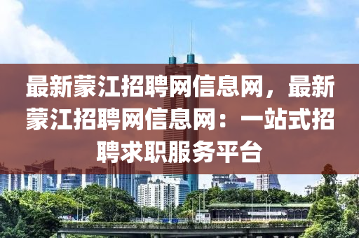 最新蒙江招聘網(wǎng)信息網(wǎng)，最新蒙江招聘網(wǎng)信息網(wǎng)：一站式招聘求職服務(wù)平臺