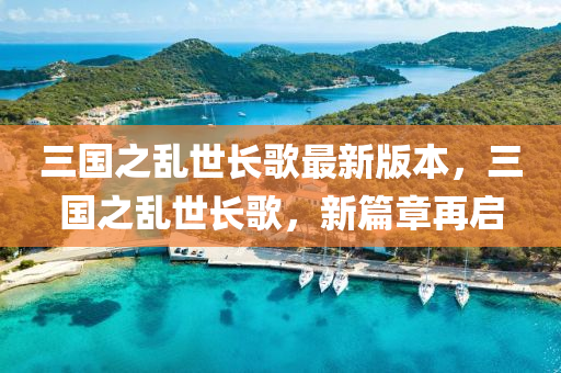 三國之亂世長歌最新版本，三國之亂世長歌，新篇章再啟
