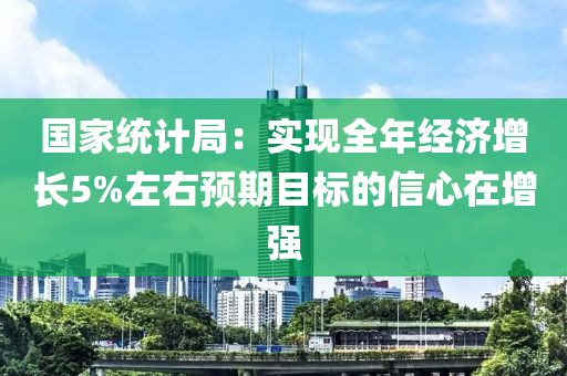 國家統(tǒng)計局：實現(xiàn)全年經(jīng)濟增長5%左右預期目標的信心在增強