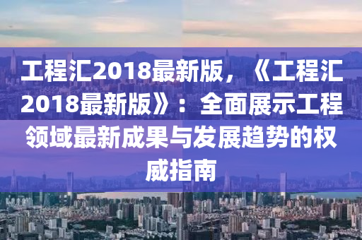 工程匯2018最新版，《工程匯2018最新版》：全面展示工程領(lǐng)域最新成果與發(fā)展趨勢(shì)的權(quán)威指南