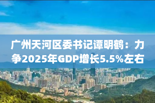 廣州天河區(qū)委書記譚明鶴：力爭2025年GDP增長5.5%左右