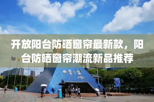 開放陽臺防曬窗簾最新款，陽臺防曬窗簾潮流新品推薦