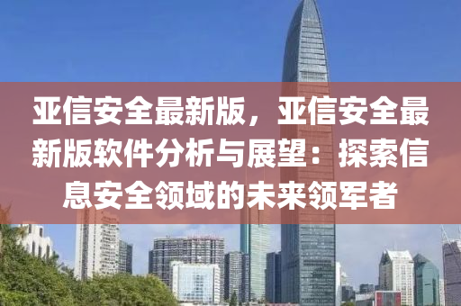 亞信安全最新版，亞信安全最新版軟件分析與展望：探索信息安全領(lǐng)域的未來領(lǐng)軍者