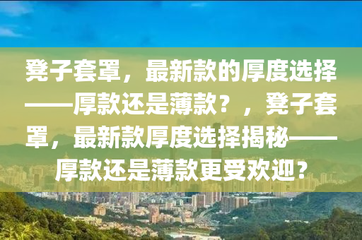 凳子套罩，最新款的厚度選擇——厚款還是薄款？，凳子套罩，最新款厚度選擇揭秘——厚款還是薄款更受歡迎？