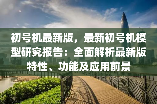 初號機最新版，最新初號機模型研究報告：全面解析最新版特性、功能及應(yīng)用前景