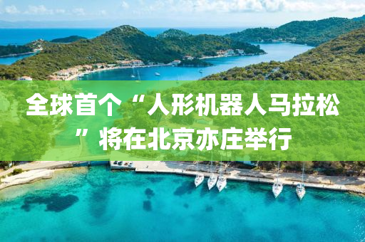 全球首個“人形機(jī)器人馬拉松”將在北京亦莊舉行