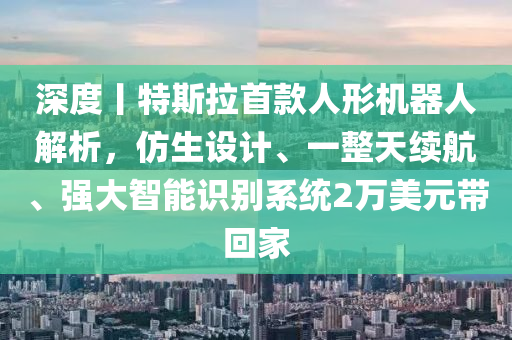 深度丨特斯拉首款人形機器人解析，仿生設(shè)計、一整天續(xù)航、強大智能識別系統(tǒng)2萬美元帶回家