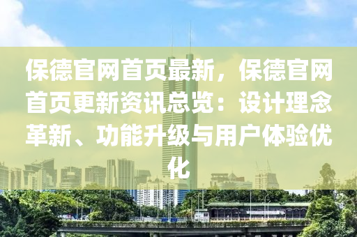 保德官網(wǎng)首頁(yè)最新，保德官網(wǎng)首頁(yè)更新資訊總覽：設(shè)計(jì)理念革新、功能升級(jí)與用戶體驗(yàn)優(yōu)化