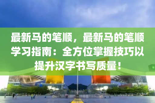 最新馬的筆順，最新馬的筆順學(xué)習(xí)指南：全方位掌握技巧以提升漢字書寫質(zhì)量！