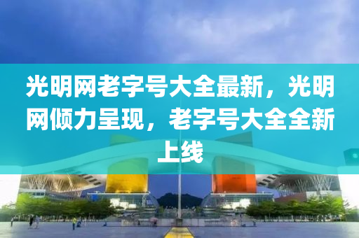 光明網(wǎng)老字號大全最新，光明網(wǎng)傾力呈現(xiàn)，老字號大全全新上線