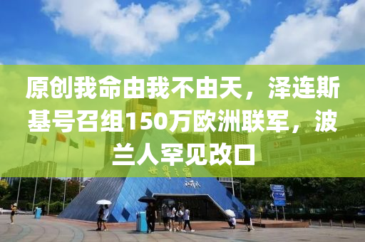 原創(chuàng)我命由我不由天，澤連斯基號召組150萬歐洲聯(lián)軍，波蘭人罕見改口