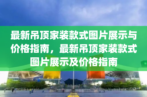 最新吊頂家裝款式圖片展示與價格指南，最新吊頂家裝款式圖片展示及價格指南