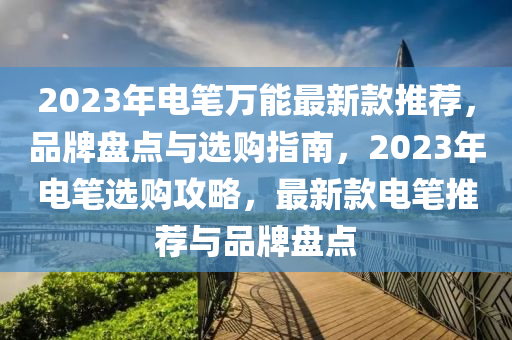 2023年電筆萬能最新款推薦，品牌盤點(diǎn)與選購指南，2023年電筆選購攻略，最新款電筆推薦與品牌盤點(diǎn)