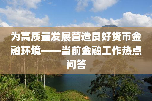 為高質(zhì)量發(fā)展營造良好貨幣金融環(huán)境——當前金融工作熱點問答