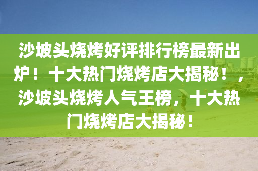 沙坡頭燒烤好評排行榜最新出爐！十大熱門燒烤店大揭秘！，沙坡頭燒烤人氣王榜，十大熱門燒烤店大揭秘！