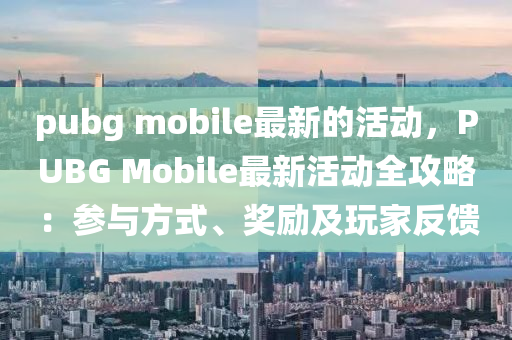 pubg mobile最新的活動(dòng)，PUBG Mobile最新活動(dòng)全攻略：參與方式、獎(jiǎng)勵(lì)及玩家反饋