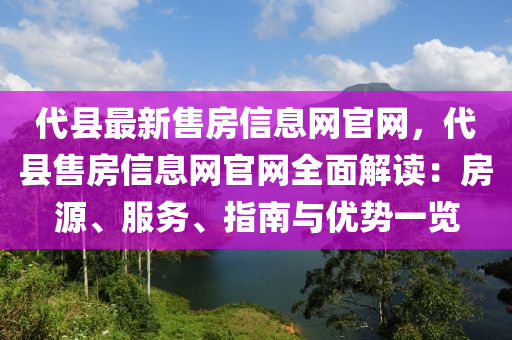 代縣最新售房信息網官網，代縣售房信息網官網全面解讀：房源、服務、指南與優(yōu)勢一覽