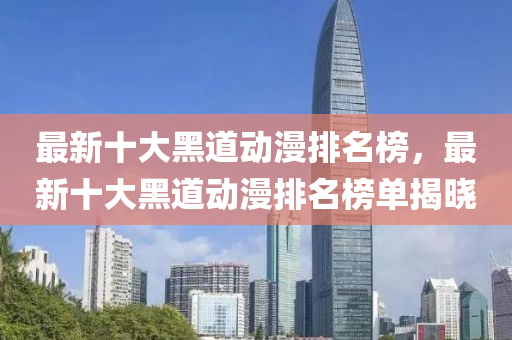 最新十大黑道動漫排名榜，最新十大黑道動漫排名榜單揭曉