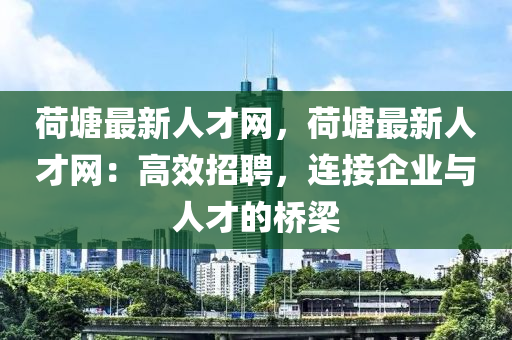 荷塘最新人才網(wǎng)，荷塘最新人才網(wǎng)：高效招聘，連接企業(yè)與人才的橋梁