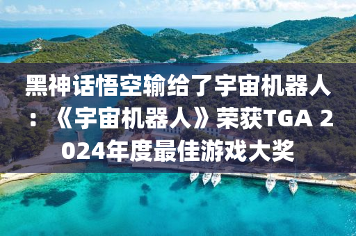 黑神話悟空輸給了宇宙機(jī)器人：《宇宙機(jī)器人》榮獲TGA 2024年度最佳游戲大獎