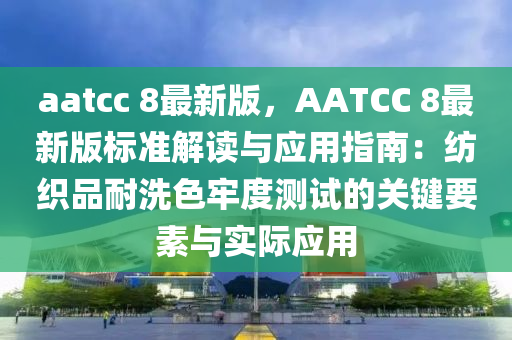 aatcc 8最新版，AATCC 8最新版標(biāo)準(zhǔn)解讀與應(yīng)用指南：紡織品耐洗色牢度測(cè)試的關(guān)鍵要素與實(shí)際應(yīng)用
