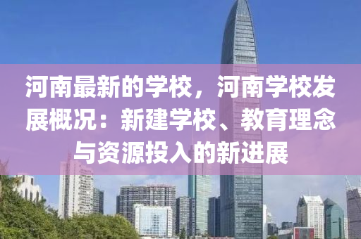 河南最新的學校，河南學校發(fā)展概況：新建學校、教育理念與資源投入的新進展