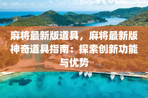 麻將最新版道具，麻將最新版神奇道具指南：探索創(chuàng)新功能與優(yōu)勢(shì)