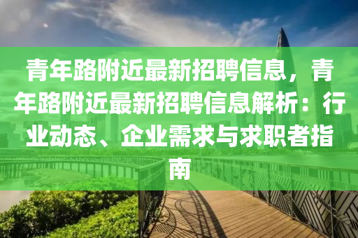 青年路附近最新招聘信息，青年路附近最新招聘信息解析：行業(yè)動態(tài)、企業(yè)需求與求職者指南