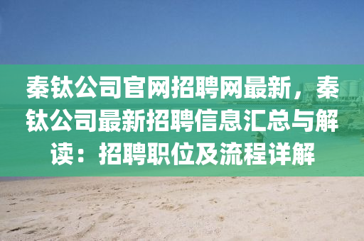 秦鈦公司官網(wǎng)招聘網(wǎng)最新，秦鈦公司最新招聘信息匯總與解讀：招聘職位及流程詳解