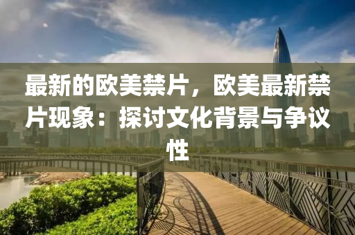 最新的歐美禁片，歐美最新禁片現(xiàn)象：探討文化背景與爭議性