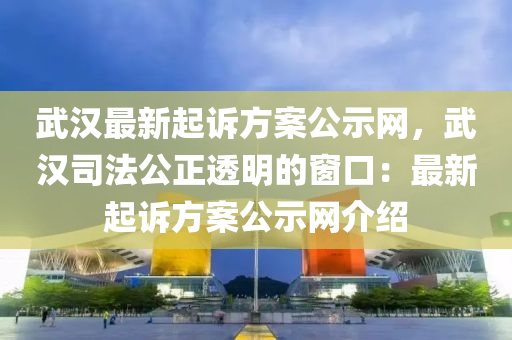 武漢最新起訴方案公示網(wǎng)，武漢司法公正透明的窗口：最新起訴方案公示網(wǎng)介紹