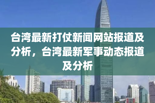 臺灣最新打仗新聞網(wǎng)站報道及分析，臺灣最新軍事動態(tài)報道及分析