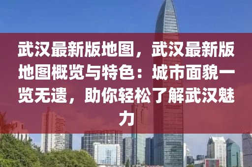 武漢最新版地圖，武漢最新版地圖概覽與特色：城市面貌一覽無遺，助你輕松了解武漢魅力